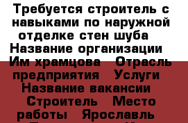 Требуется строитель с навыками по наружной отделке стен/шуба/ › Название организации ­ Им храмцова › Отрасль предприятия ­ Услуги › Название вакансии ­ Строитель › Место работы ­ Ярославль › Подчинение ­ Ип › Минимальный оклад ­ 30 000 › Возраст от ­ 20 › Возраст до ­ 50 - Ярославская обл. Работа » Вакансии   . Ярославская обл.
